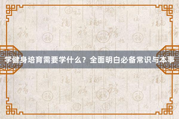 学健身培育需要学什么?全面明白必备常识与本事